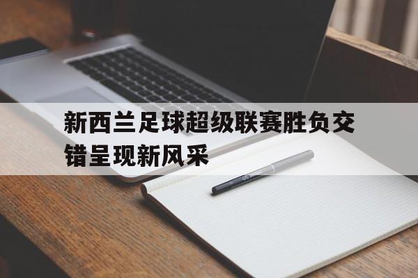 新西兰足球超级联赛胜负交错呈现新风采