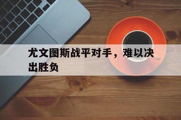 尤文图斯战平对手，难以决出胜负