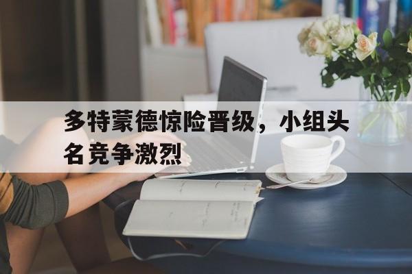 多特蒙德惊险晋级，小组头名竞争激烈