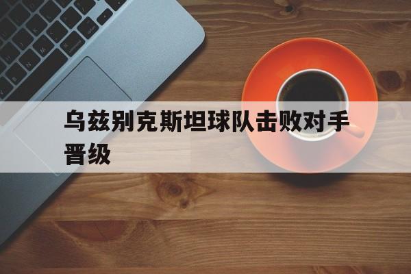 乌兹别克斯坦球队击败对手晋级