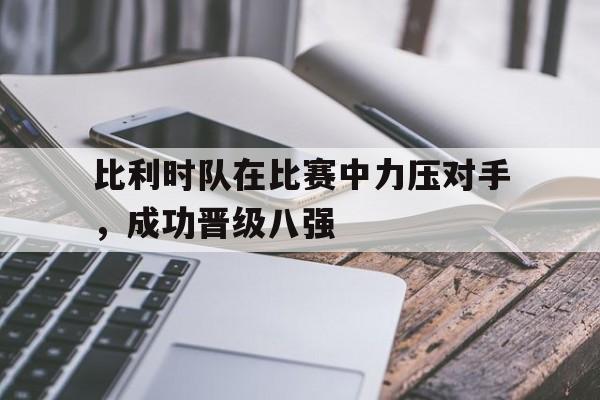 比利时队在比赛中力压对手，成功晋级八强